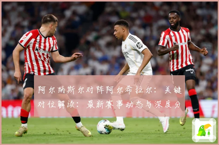 阿尔纳斯尔对阵阿尔希拉尔：关键对位解读：最新赛事动态与深度分析