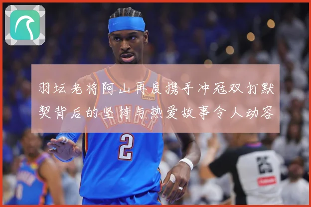 羽坛老将阿山再度携手冲冠双打默契背后的坚持与热爱故事令人动容解析：最新赛事动态与深度分析