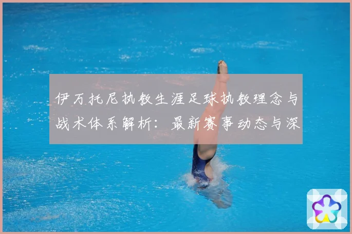 伊万托尼执教生涯足球执教理念与战术体系解析：最新赛事动态与深度分析
