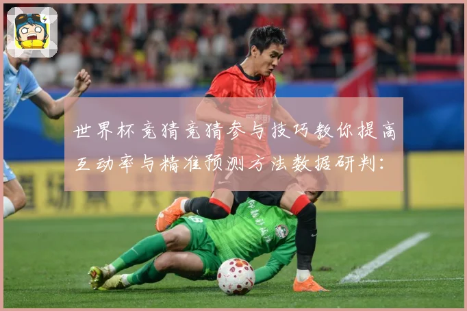 世界杯竞猜竞猜参与技巧教你提高互动率与精准预测方法数据研判：最新赛事动态与深度分析