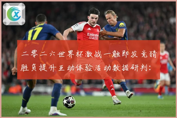 二零二六世界杯激战一触即发竞猜胜负提升互动体验活动数据研判：最新赛事动态与深度分析