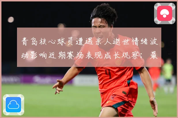青岛核心球员遭遇亲人逝世情绪波动影响近期赛场表现成长观察：最新赛事动态与深度分析