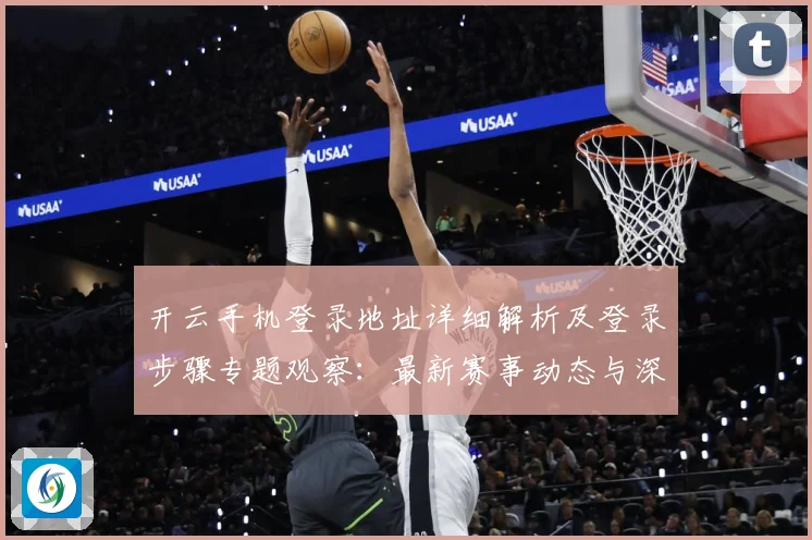 开云手机登录地址详细解析及登录步骤专题观察：最新赛事动态与深度分析