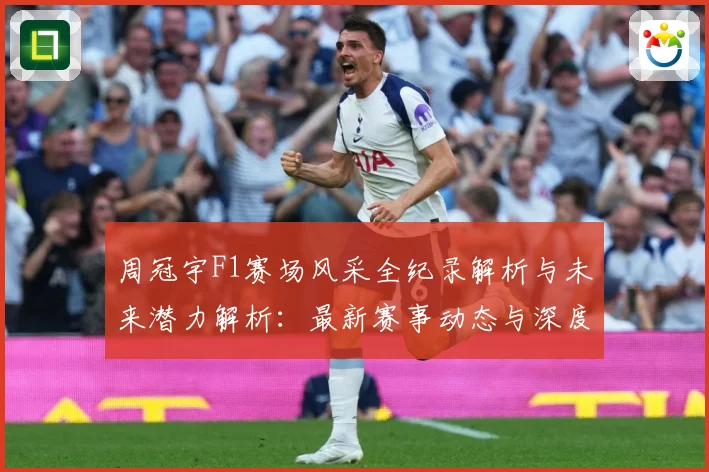 周冠宇F1赛场风采全纪录解析与未来潜力解析：最新赛事动态与深度分析