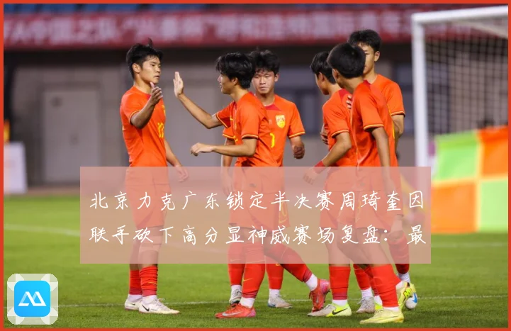 北京力克广东锁定半决赛周琦奎因联手砍下高分显神威赛场复盘：最新赛事动态与深度分析