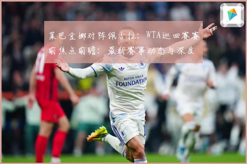 莱巴金娜对阵佩古拉：WTA巡回赛赛前焦点前瞻：最新赛事动态与深度分析