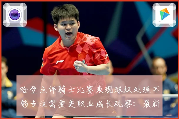 哈登点评骑士比赛表现球权处理不够专注需要更职业成长观察：最新赛事动态与深度分析