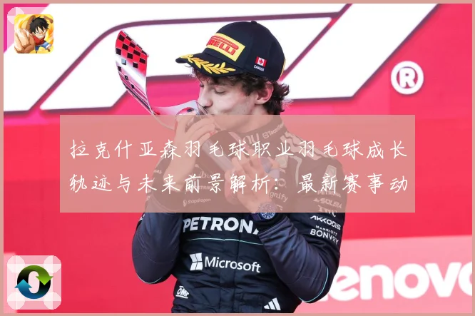 拉克什亚森羽毛球职业羽毛球成长轨迹与未来前景解析：最新赛事动态与深度分析