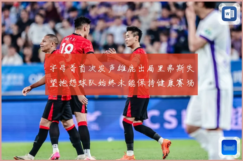 字母哥首次发声雄鹿出局里弗斯失望抱怨球队始终未能保持健康赛场复盘：最新赛事动态与深度分析