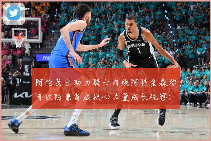 阿伦复出助力骑士内线阿特金森称可攻防兼备成核心力量成长观察：最新赛事动态与深度分析