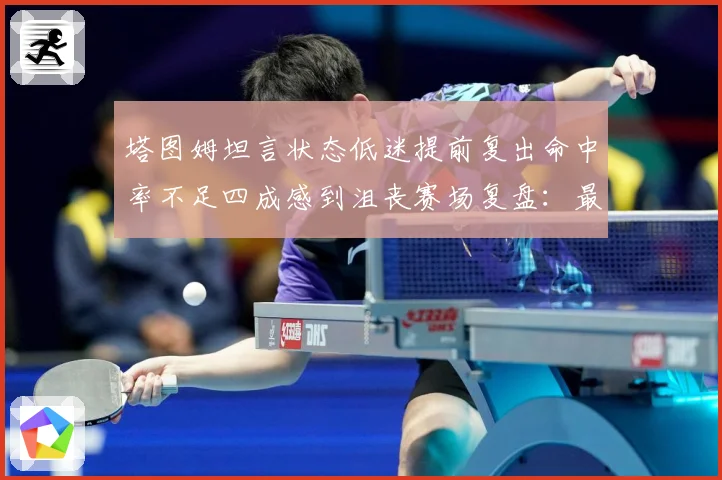 塔图姆坦言状态低迷提前复出命中率不足四成感到沮丧赛场复盘：最新赛事动态与深度分析
