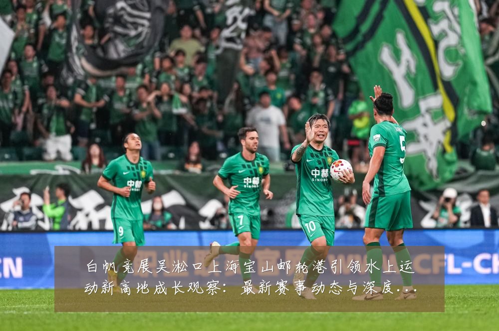 白帆竞展吴淞口上海宝山邮轮港引领水上运动新高地成长观察：最新赛事动态与深度分析