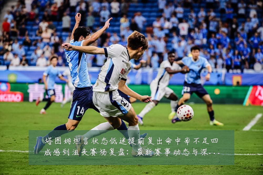 塔图姆坦言状态低迷提前复出命中率不足四成感到沮丧赛场复盘：最新赛事动态与深度分析