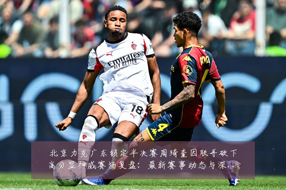 北京力克广东锁定半决赛周琦奎因联手砍下高分显神威赛场复盘:最新赛事动态与深度分析