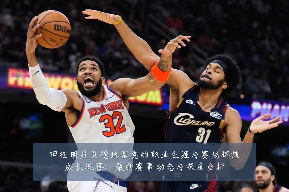田径明星贝德纳雷克的职业生涯与赛场辉煌成长观察:最新赛事动态与深度分析