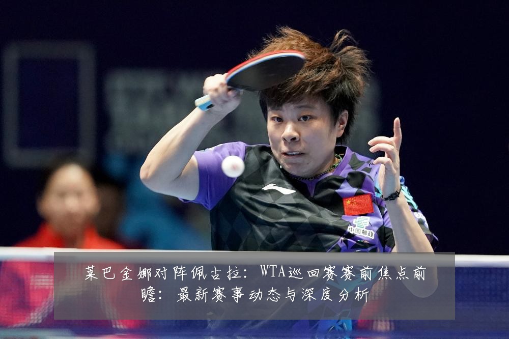 莱巴金娜对阵佩古拉:WTA巡回赛赛前焦点前瞻:最新赛事动态与深度分析
