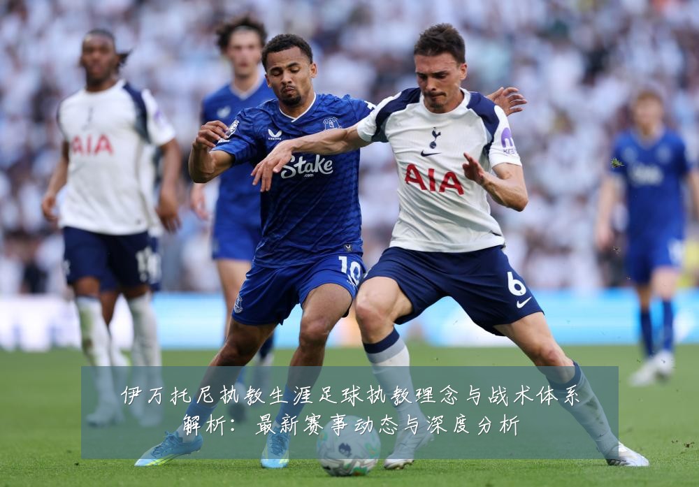 伊万托尼执教生涯足球执教理念与战术体系解析:最新赛事动态与深度分析