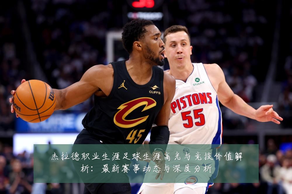 杰拉德职业生涯足球生涯高光与竞技价值解析:最新赛事动态与深度分析