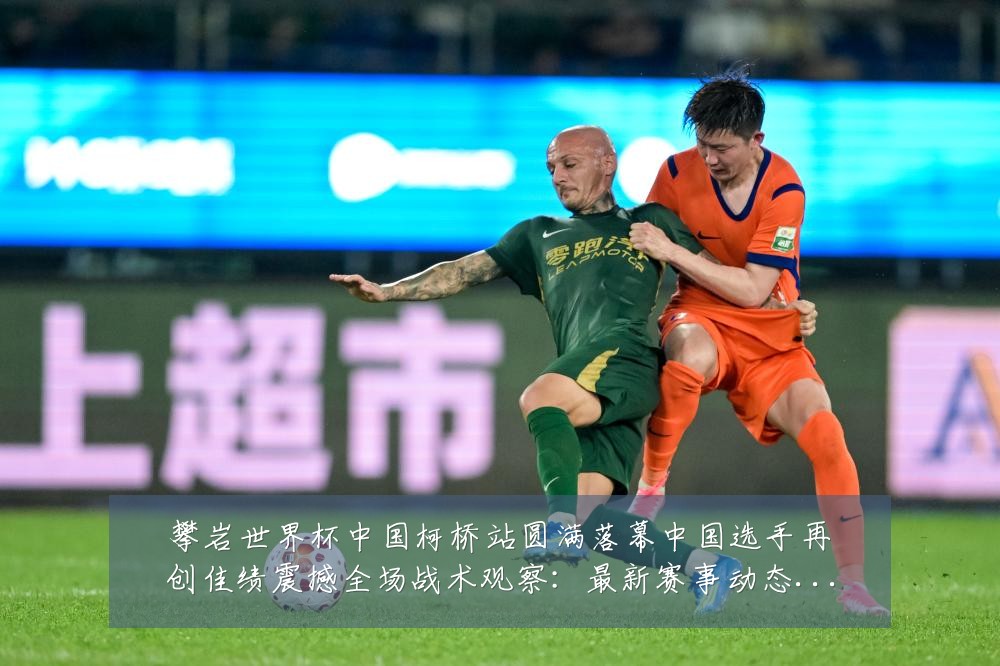 攀岩世界杯中国柯桥站圆满落幕中国选手再创佳绩震撼全场战术观察:最新赛事动态与深度分析