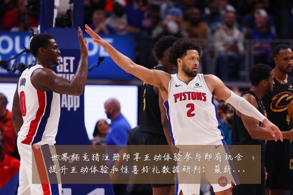 世界杯竞猜注册即享互动体验参与即有机会提升互动体验和惊喜好礼数据研判:最新赛事动态与深度分析