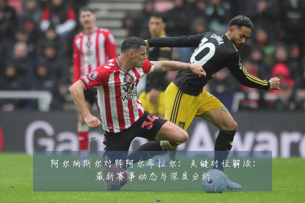 阿尔纳斯尔对阵阿尔希拉尔：关键对位解读：最新赛事动态与深度分析