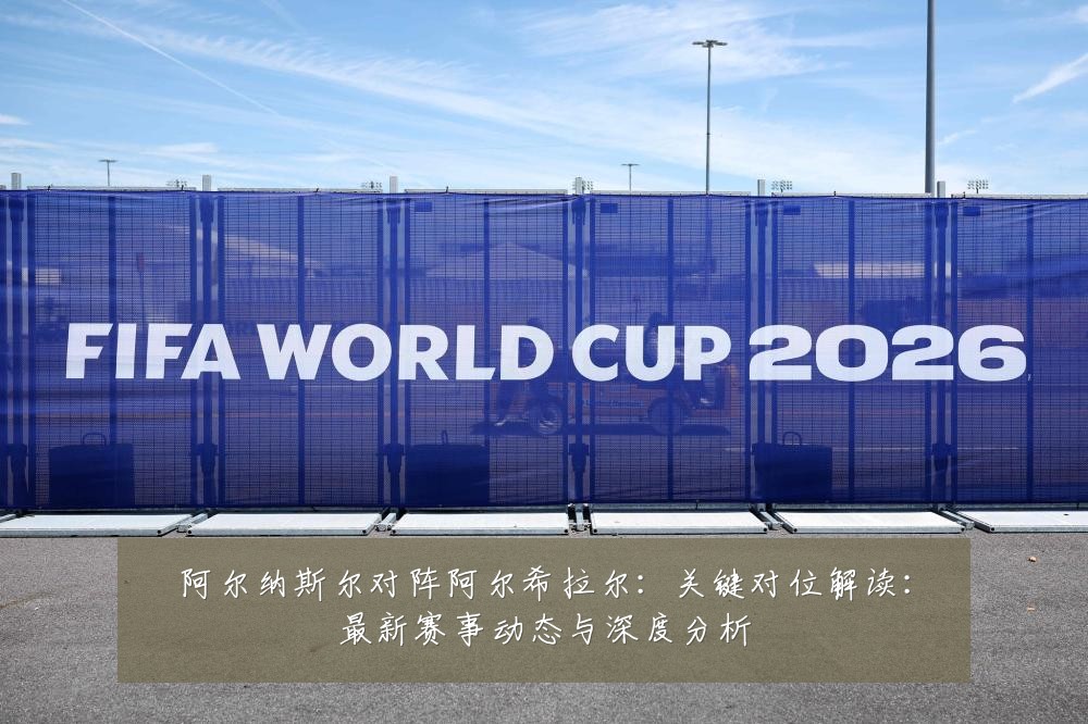 阿尔纳斯尔对阵阿尔希拉尔：关键对位解读：最新赛事动态与深度分析