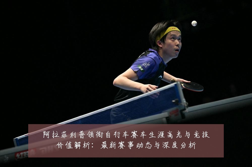 阿拉菲利普领衔自行车赛车生涯高光与竞技价值解析:最新赛事动态与深度分析