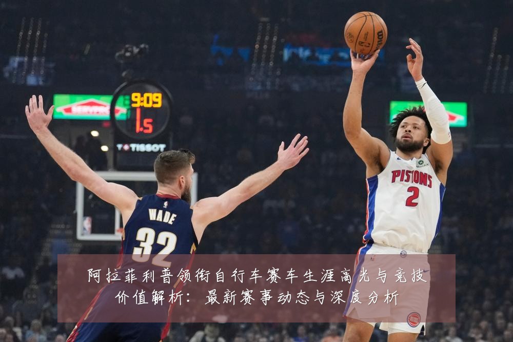 阿拉菲利普领衔自行车赛车生涯高光与竞技价值解析:最新赛事动态与深度分析