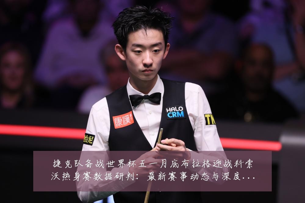 捷克队备战世界杯五一月底布拉格迎战科索沃热身赛数据研判:最新赛事动态与深度分析