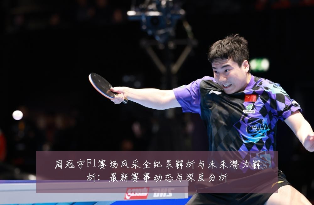 周冠宇F1赛场风采全纪录解析与未来潜力解析:最新赛事动态与深度分析