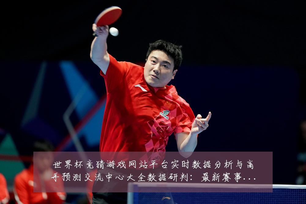 世界杯竞猜游戏网站平台实时数据分析与高手预测交流中心大全数据研判:最新赛事动态与深度分析
