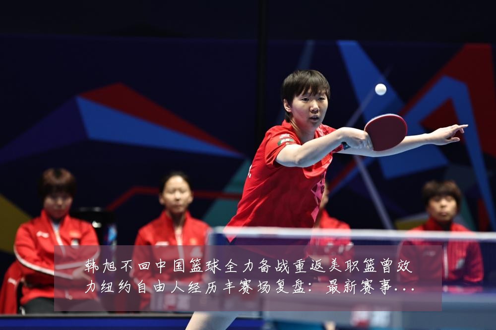 韩旭不回中国篮球全力备战重返美职篮曾效力纽约自由人经历丰赛场复盘:最新赛事动态与深度分析